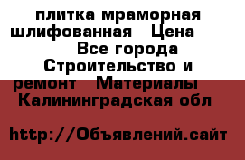 плитка мраморная шлифованная › Цена ­ 200 - Все города Строительство и ремонт » Материалы   . Калининградская обл.